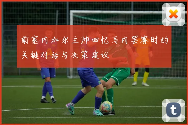 前塞内加尔主帅回忆马内罢赛时的关键对话与决策建议