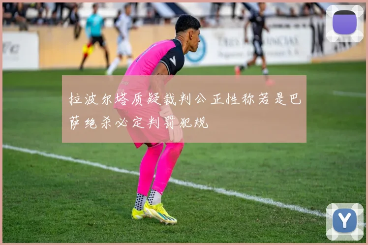 拉波尔塔质疑裁判公正性称若是巴萨绝杀必定判罚犯规