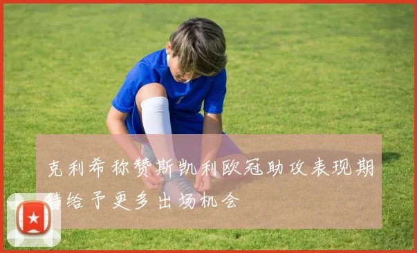克利希称赞斯凯利欧冠助攻表现期待给予更多出场机会