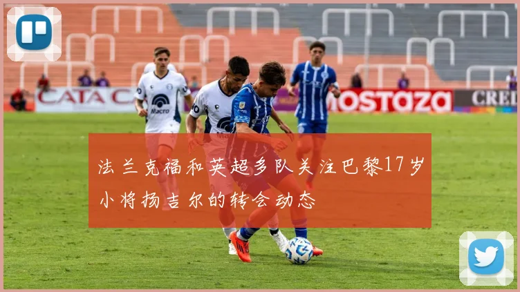 法兰克福和英超多队关注巴黎17岁小将扬吉尔的转会动态