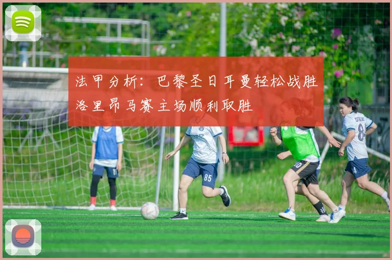 法甲分析：巴黎圣日耳曼轻松战胜洛里昂马赛主场顺利取胜