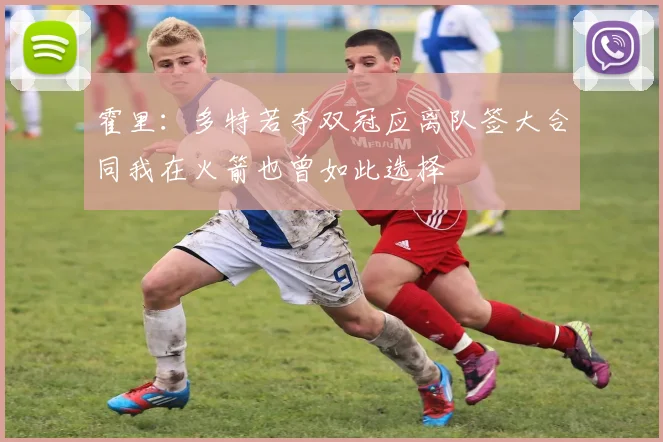 霍里：多特若夺双冠应离队签大合同我在火箭也曾如此选择