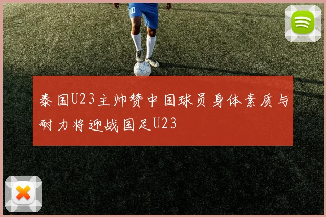 泰国U23主帅赞中国球员身体素质与耐力将迎战国足U23