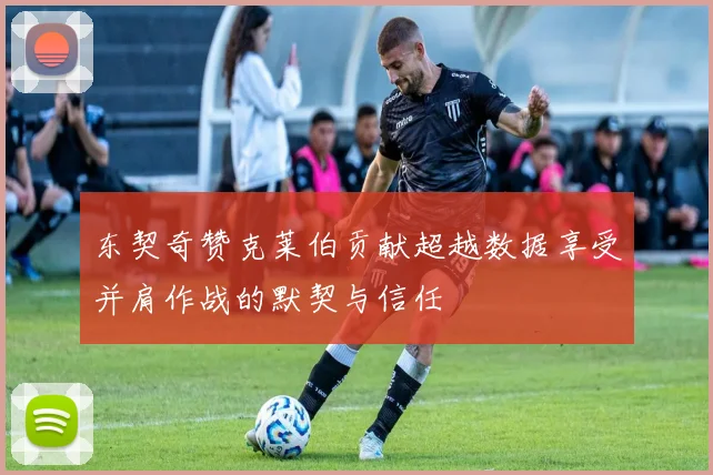 东契奇赞克莱伯贡献超越数据享受并肩作战的默契与信任