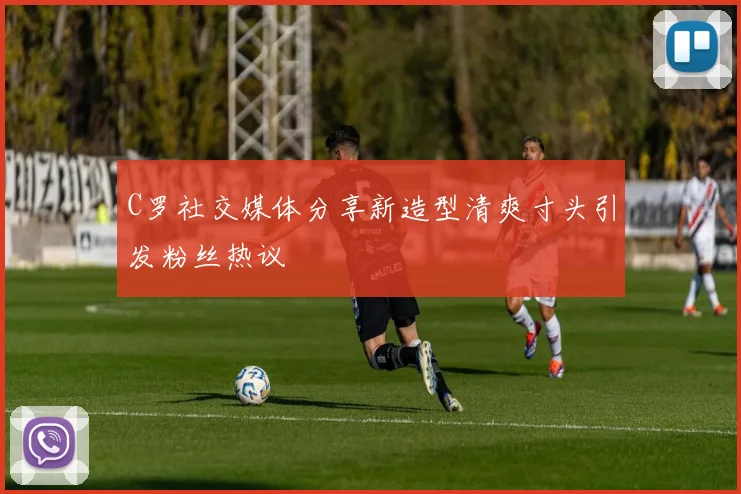 C罗社交媒体分享新造型清爽寸头引发粉丝热议