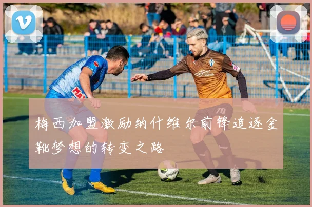 梅西加盟激励纳什维尔前锋追逐金靴梦想的转变之路