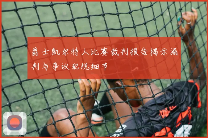 爵士凯尔特人比赛裁判报告揭示漏判与争议犯规细节
