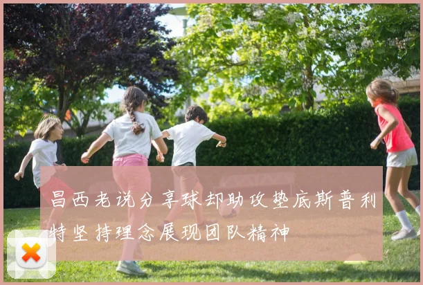 昌西老说分享球却助攻垫底斯普利特坚持理念展现团队精神