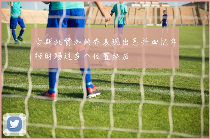 古斯托赞加纳乔表现出色并回忆年轻时踢过多个位置经历