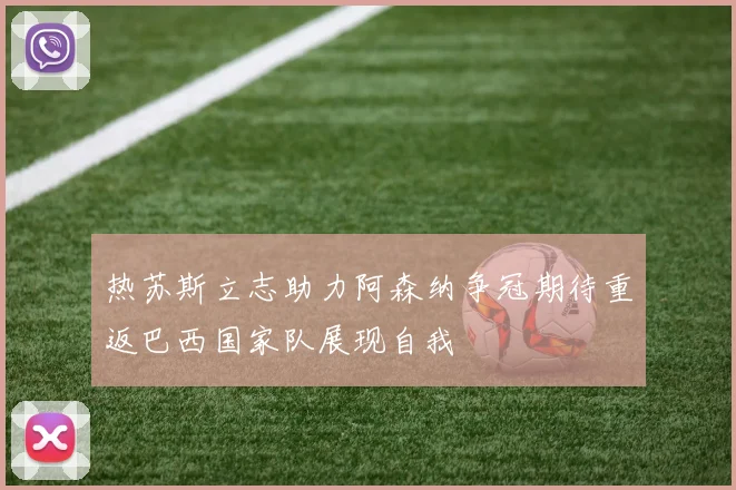 热苏斯立志助力阿森纳争冠期待重返巴西国家队展现自我