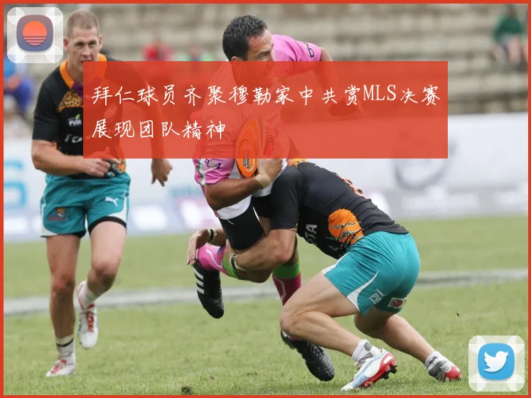 拜仁球员齐聚穆勒家中共赏MLS决赛展现团队精神
