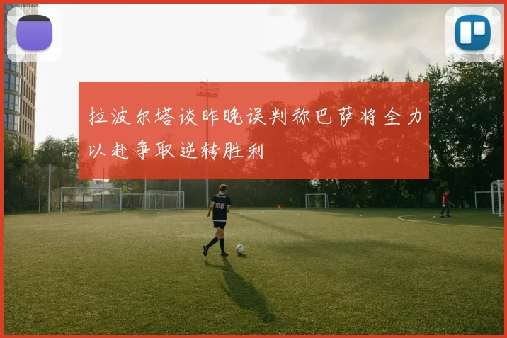 拉波尔塔谈昨晚误判称巴萨将全力以赴争取逆转胜利