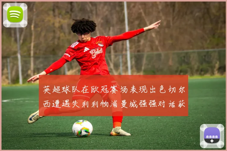 英超球队在欧冠赛场表现出色切尔西遭遇失利利物浦曼城强强对话获胜