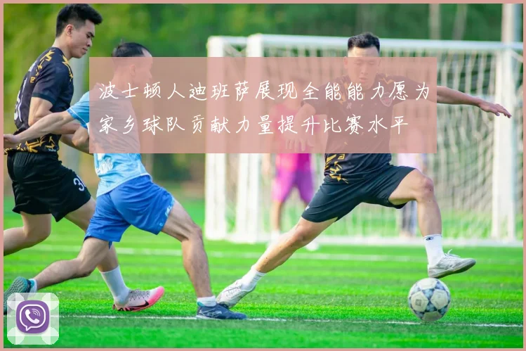 波士顿人迪班萨展现全能能力愿为家乡球队贡献力量提升比赛水平