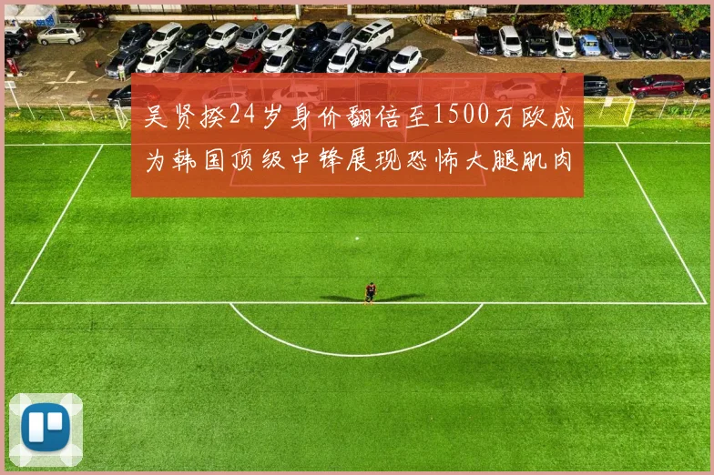 吴贤揆24岁身价翻倍至1500万欧成为韩国顶级中锋展现恐怖大腿肌肉