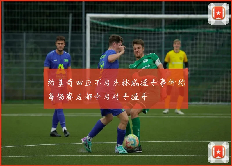 约基奇回应不与杰林威握手事件称每场赛后都会与对手握手