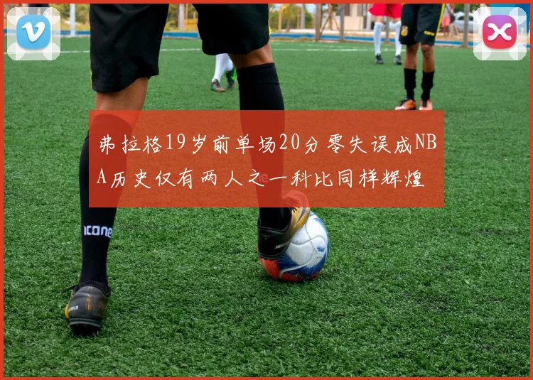 弗拉格19岁前单场20分零失误成NBA历史仅有两人之一科比同样辉煌