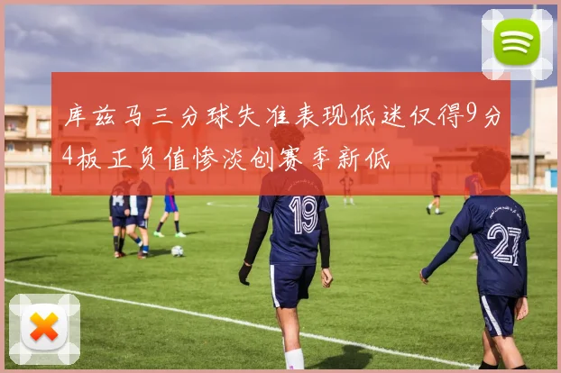 库兹马三分球失准表现低迷仅得9分4板正负值惨淡创赛季新低