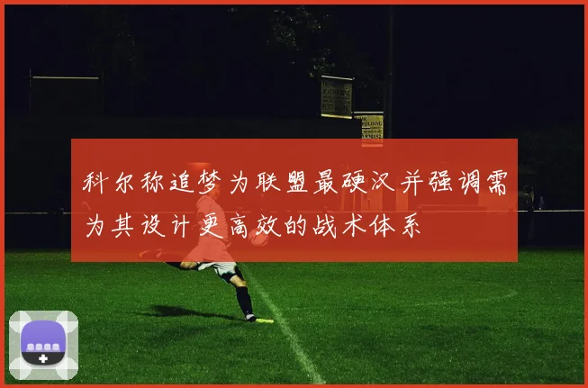 科尔称追梦为联盟最硬汉并强调需为其设计更高效的战术体系