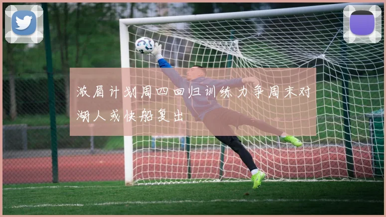 浓眉计划周四回归训练力争周末对湖人或快船复出