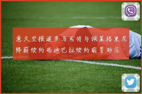意天空报道罗马或将与佩莱格里尼降薪续约而迪巴拉续约前景渺茫