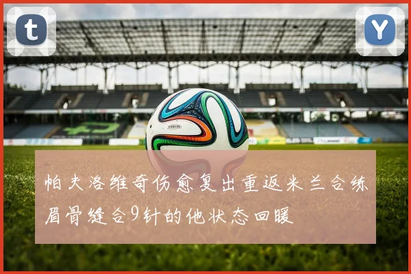 帕夫洛维奇伤愈复出重返米兰合练眉骨缝合9针的他状态回暖