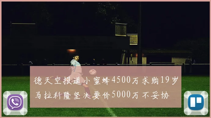 德天空报道小蜜蜂4500万求购19岁马拉科隆坚决要价5000万不妥协