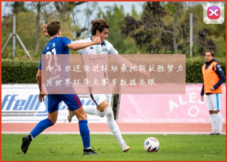 内马尔连场进球助桑托斯获胜努力为世界杯争光赛季数据亮眼