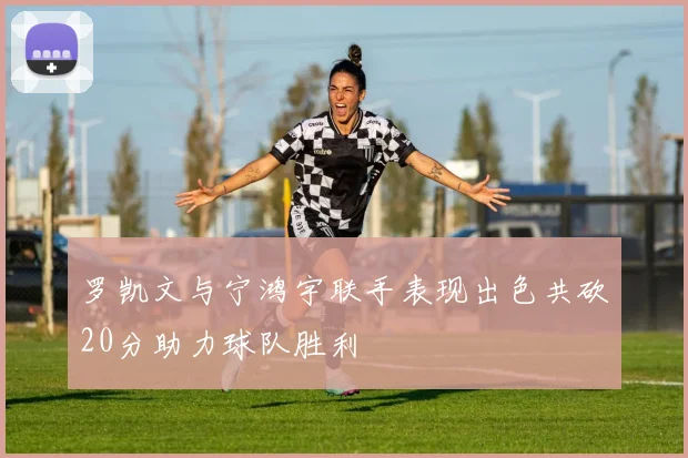 罗凯文与宁鸿宇联手表现出色共砍20分助力球队胜利