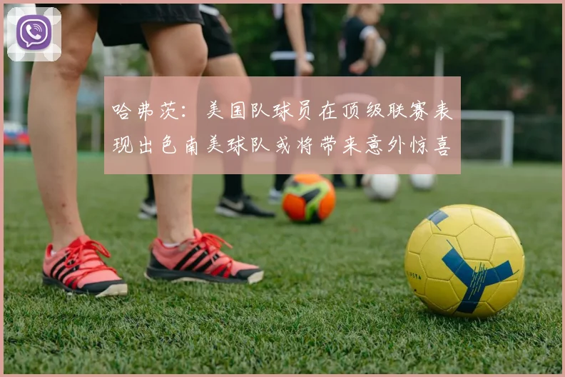哈弗茨：美国队球员在顶级联赛表现出色南美球队或将带来意外惊喜