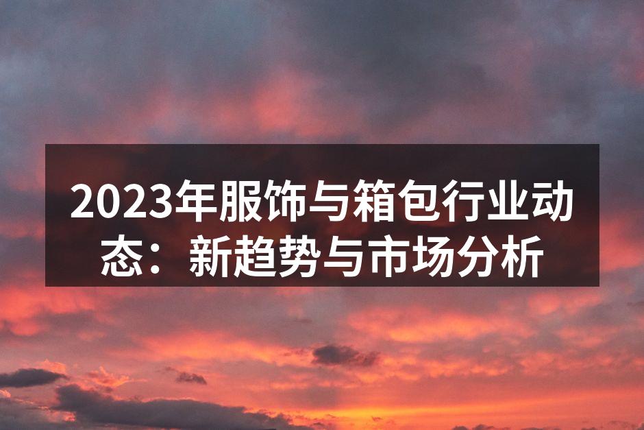 2023年服饰与箱包行业动态：新趋势与市