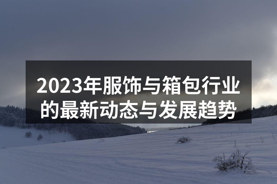 2023年服饰与箱包行业的最新动态与发展