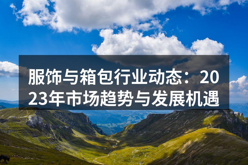 服饰与箱包行业动态：2023年市场趋势与